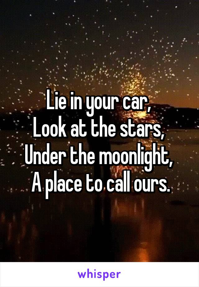 Lie in your car, 
Look at the stars, 
Under the moonlight, 
A place to call ours.