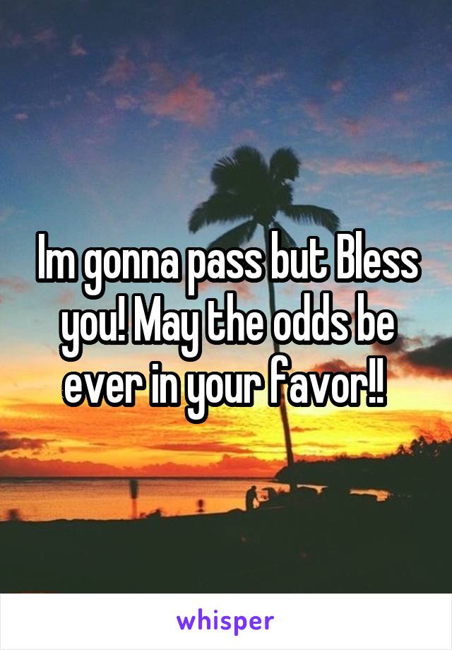 Im gonna pass but Bless you! May the odds be ever in your favor!! 
