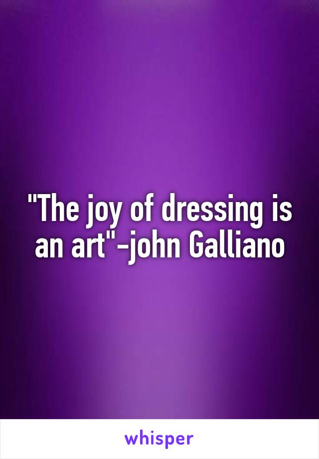 "The joy of dressing is an art"-john Galliano