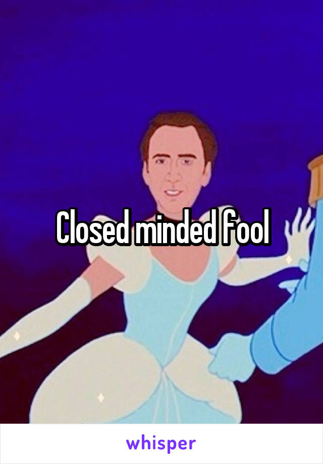 Closed minded fool
