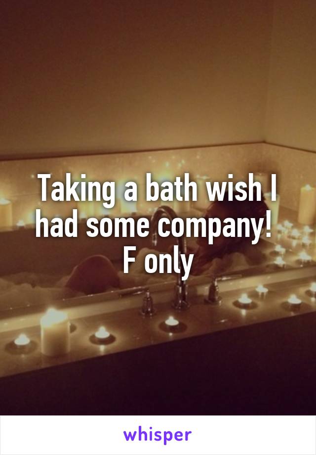 Taking a bath wish I had some company! 
F only