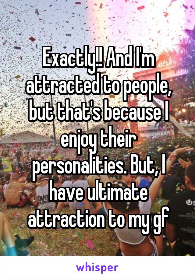 Exactly!! And I'm attracted to people, but that's because I enjoy their personalities. But, I have ultimate attraction to my gf