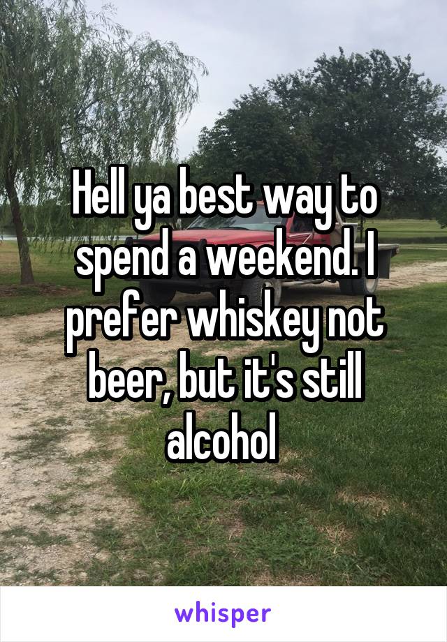 Hell ya best way to spend a weekend. I prefer whiskey not beer, but it's still alcohol 