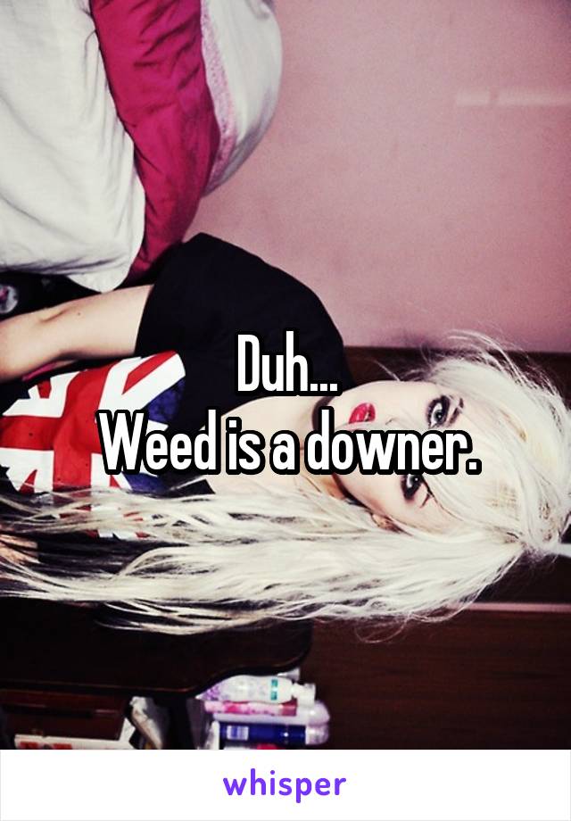 Duh...
Weed is a downer.