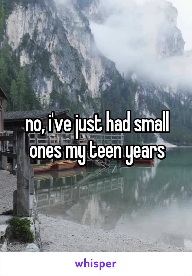 no, i've just had small ones my teen years