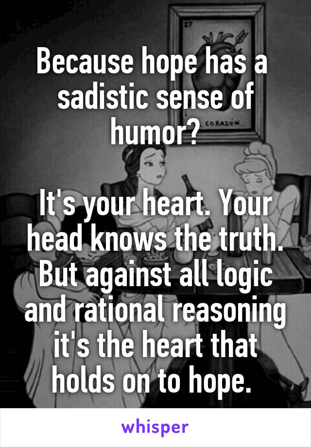 Because hope has a  sadistic sense of humor?

It's your heart. Your head knows the truth. But against all logic and rational reasoning it's the heart that holds on to hope. 