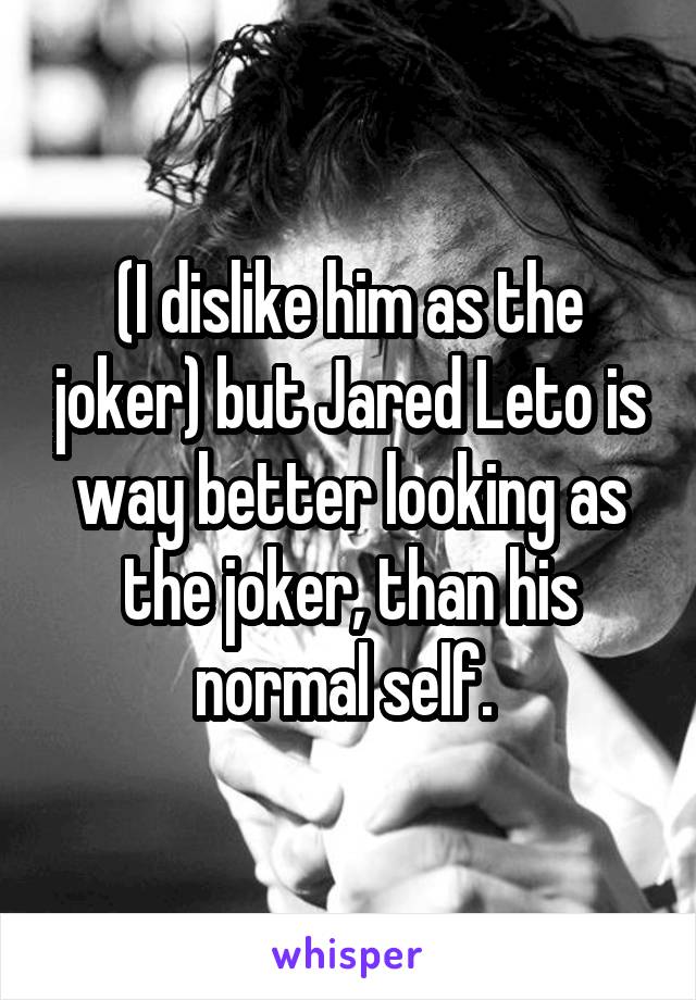 (I dislike him as the joker) but Jared Leto is way better looking as the joker, than his normal self. 