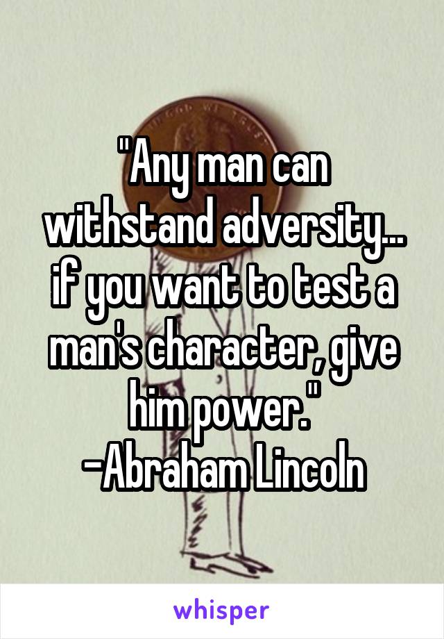 "Any man can withstand adversity... if you want to test a man's character, give him power."
-Abraham Lincoln