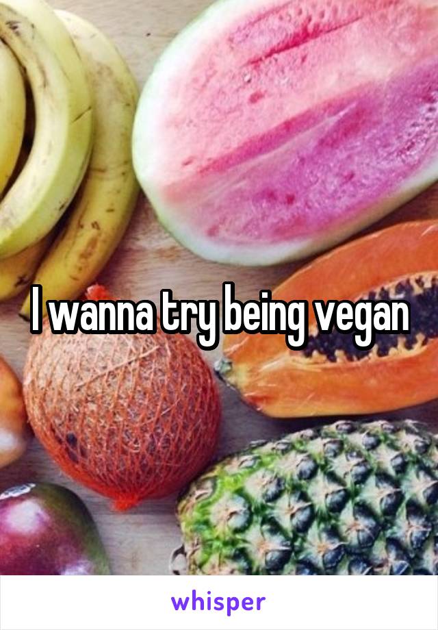 I wanna try being vegan