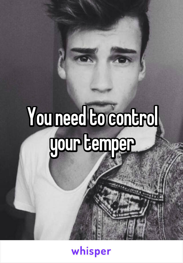 You need to control your temper