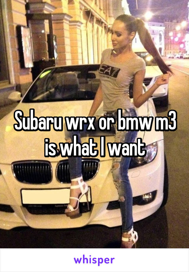 Subaru wrx or bmw m3 is what I want