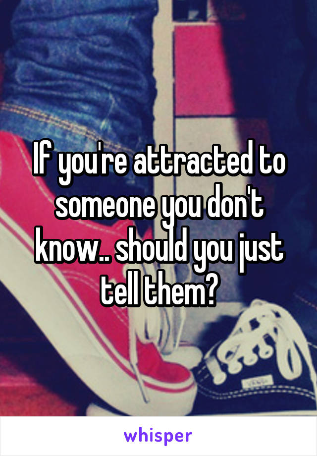 If you're attracted to someone you don't know.. should you just tell them?