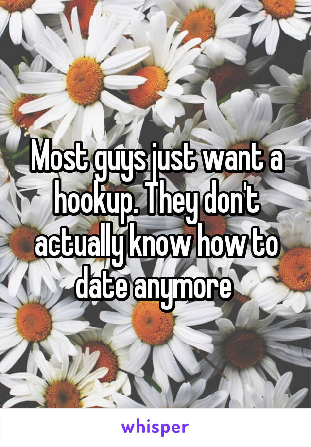 Most guys just want a hookup. They don't actually know how to date anymore 