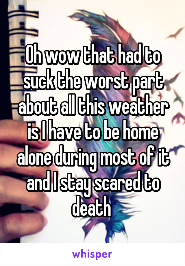 Oh wow that had to suck the worst part about all this weather is I have to be home alone during most of it and I stay scared to death 