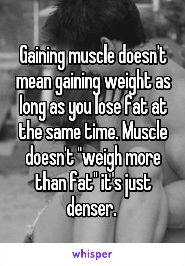 Gaining muscle doesn't mean gaining weight as long as you lose fat at the same time. Muscle doesn't "weigh more than fat" it's just denser. 