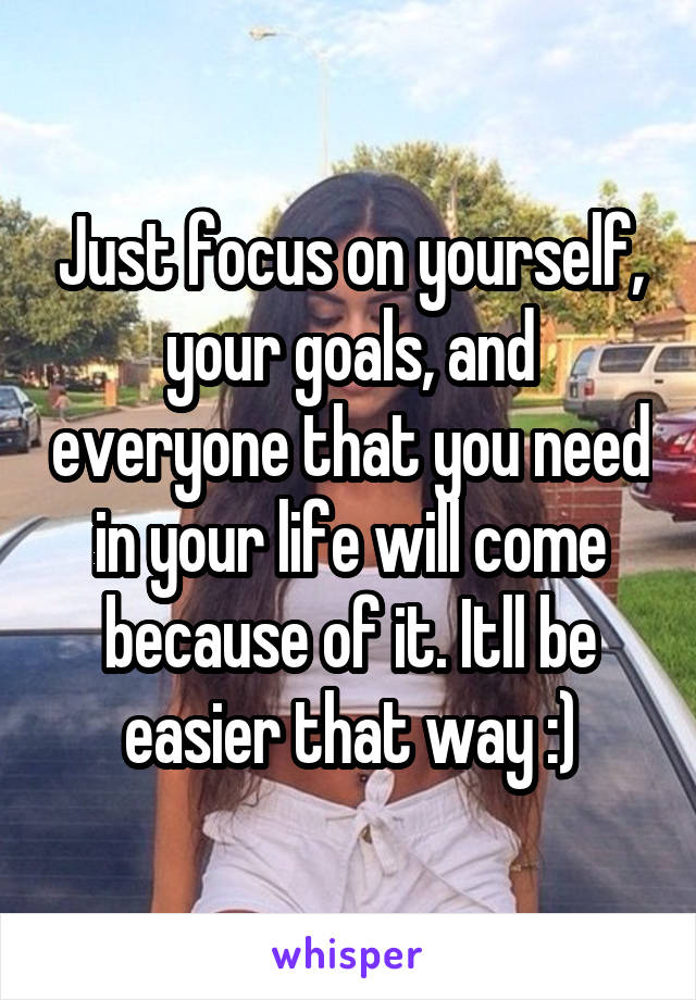 Just focus on yourself, your goals, and everyone that you need in your life will come because of it. Itll be easier that way :)