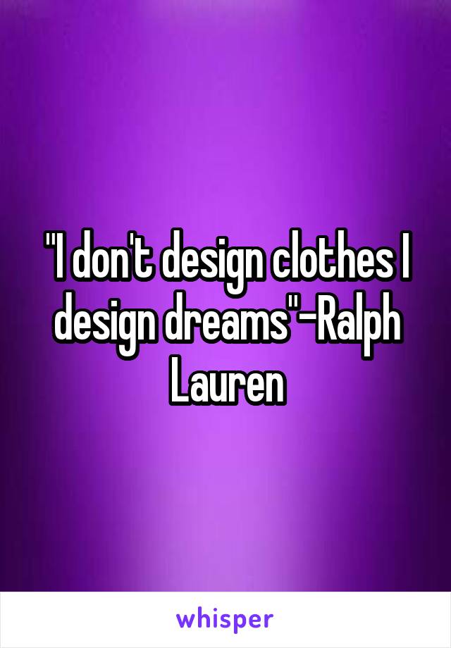 "I don't design clothes I design dreams"-Ralph Lauren