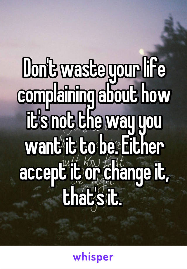 Don't waste your life complaining about how it's not the way you want it to be. Either accept it or change it, that's it. 