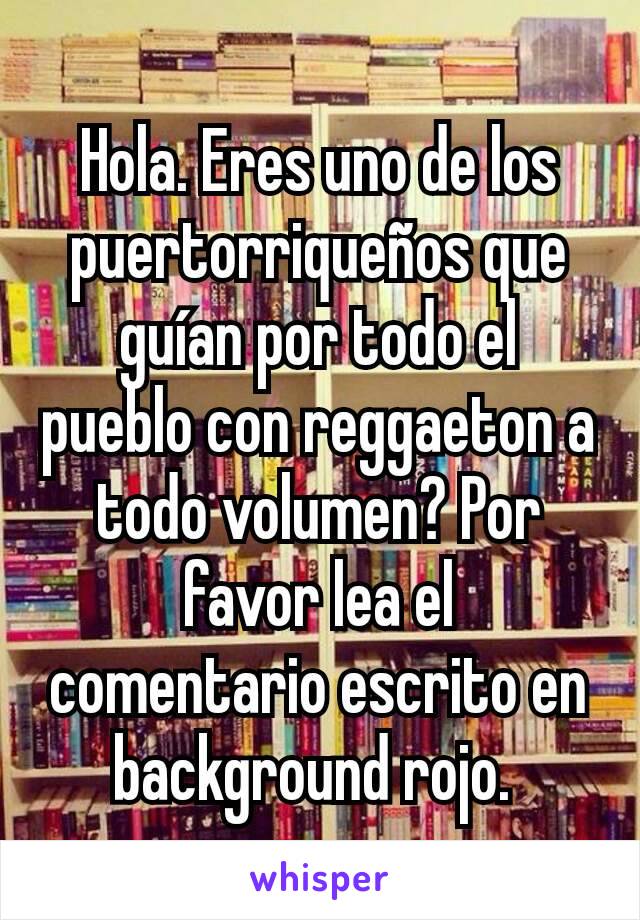 Hola. Eres uno de los puertorriqueños que guían por todo el pueblo con reggaeton a todo volumen? Por favor lea el comentario escrito en background rojo. 