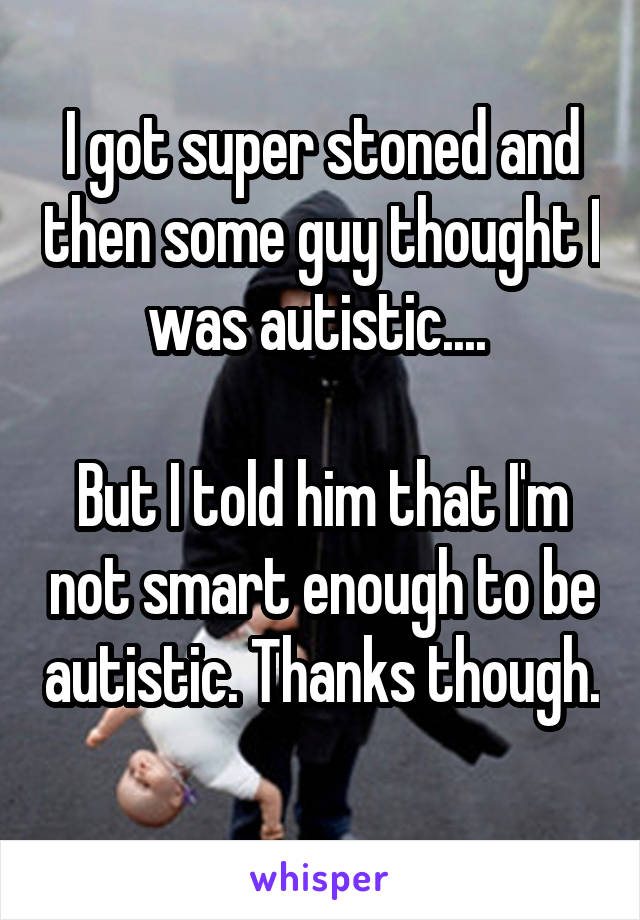 I got super stoned and then some guy thought I was autistic.... 

But I told him that I'm not smart enough to be autistic. Thanks though. 