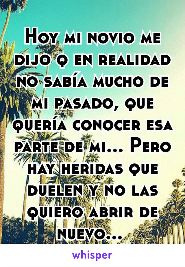 Hoy mi novio me dijo q en realidad no sabía mucho de mi pasado, que quería conocer esa parte de mi... Pero hay heridas que duelen y no las quiero abrir de nuevo... 