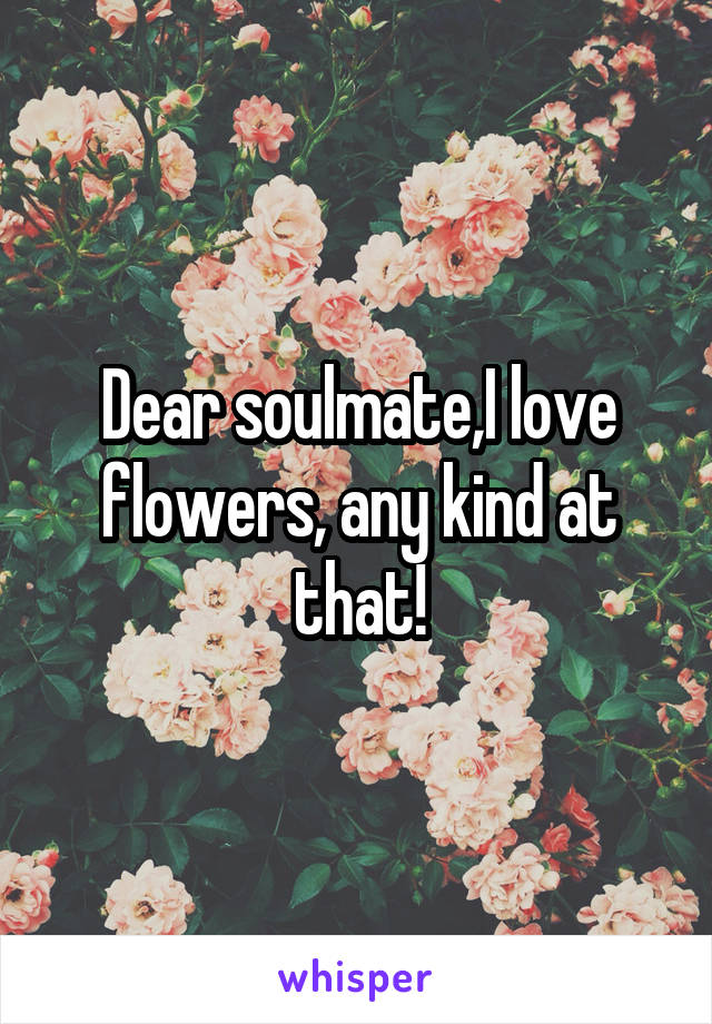 Dear soulmate,I love flowers, any kind at that!