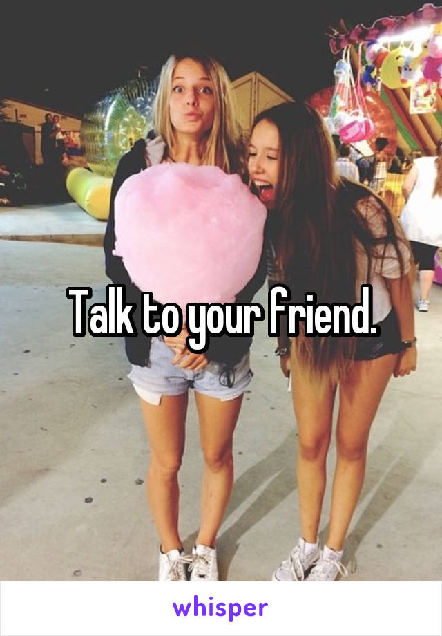 Talk to your friend.