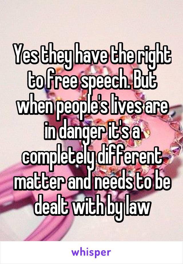 Yes they have the right to free speech. But when people's lives are in danger it's a completely different matter and needs to be dealt with by law