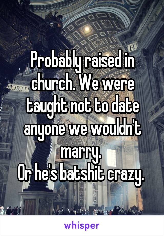 Probably raised in church. We were taught not to date anyone we wouldn't marry. 
Or he's batshit crazy. 