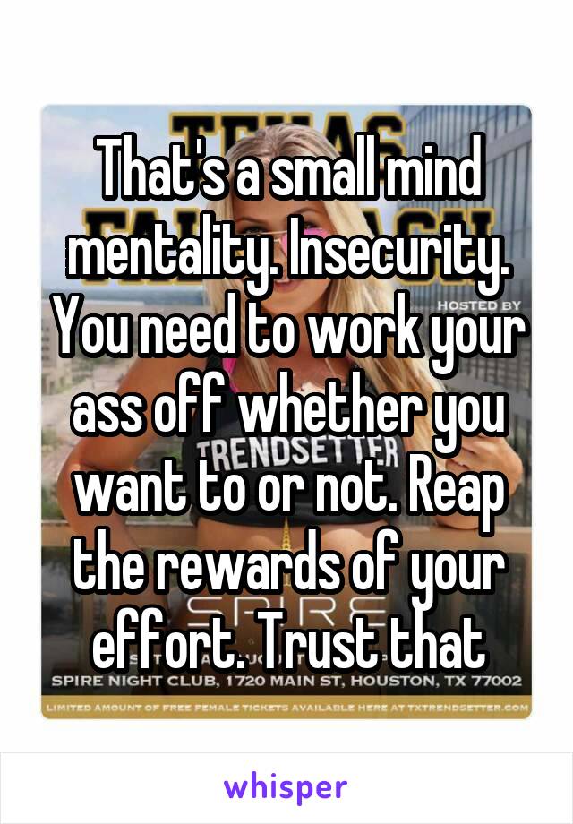 That's a small mind mentality. Insecurity. You need to work your ass off whether you want to or not. Reap the rewards of your effort. Trust that