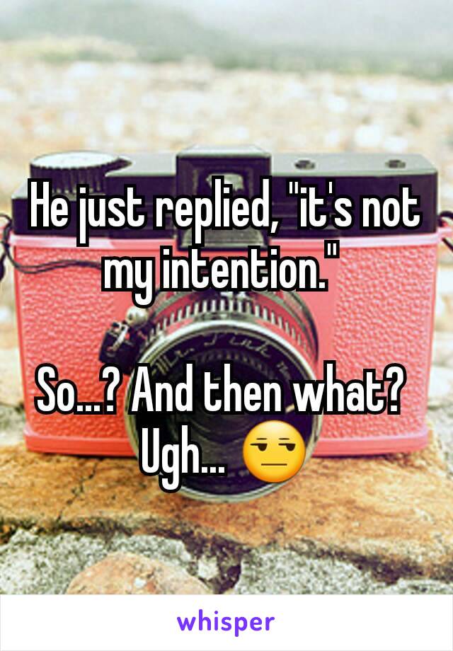 He just replied, "it's not my intention." 

So...? And then what? 
Ugh... 😒