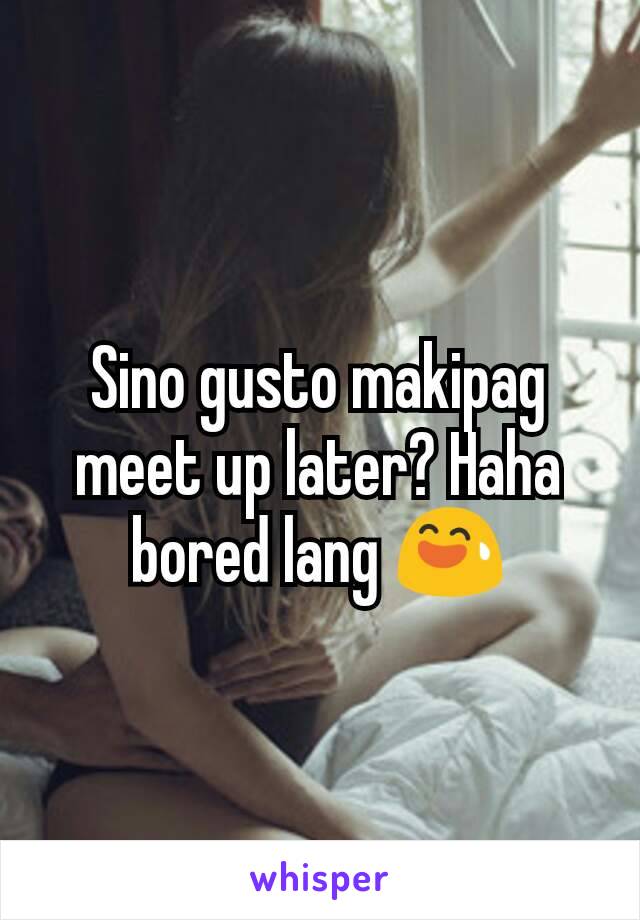 Sino gusto makipag meet up later? Haha bored lang 😅