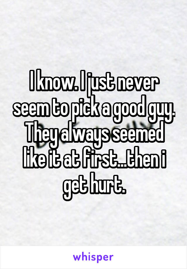 I know. I just never seem to pick a good guy. They always seemed like it at first...then i get hurt.
