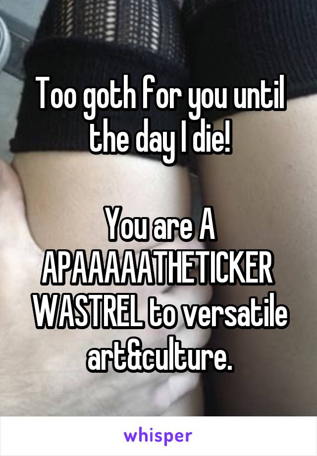 Too goth for you until the day I die!

You are A APAAAAATHETICKER 
WASTREL to versatile art&culture.