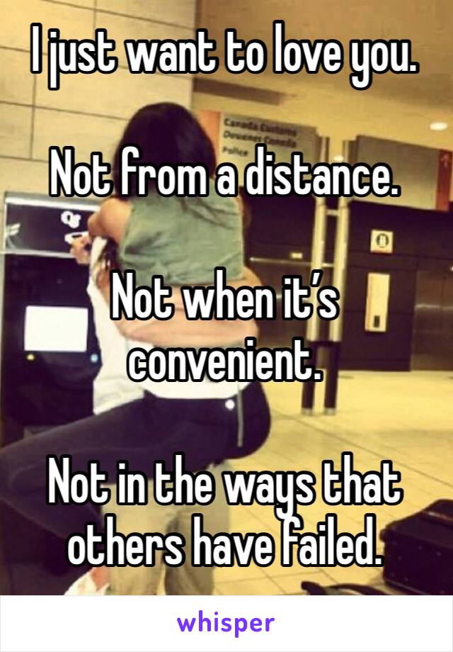 I just want to love you. 

Not from a distance. 

Not when it’s convenient. 

Not in the ways that others have failed. 