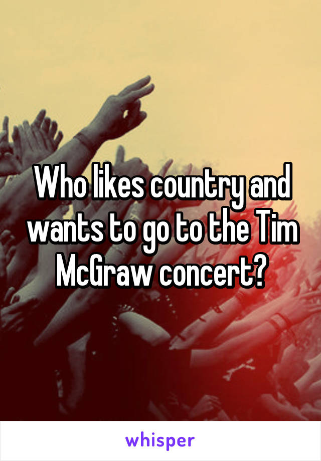 Who likes country and wants to go to the Tim McGraw concert?