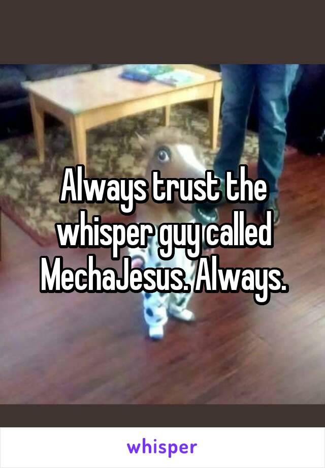 Always trust the whisper guy called MechaJesus. Always.