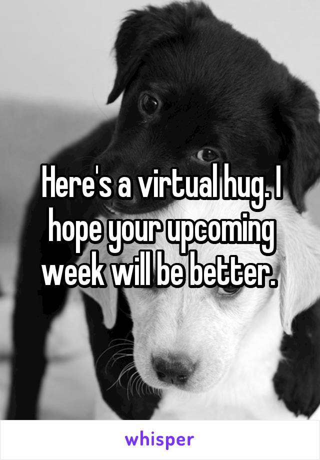 Here's a virtual hug. I hope your upcoming week will be better. 
