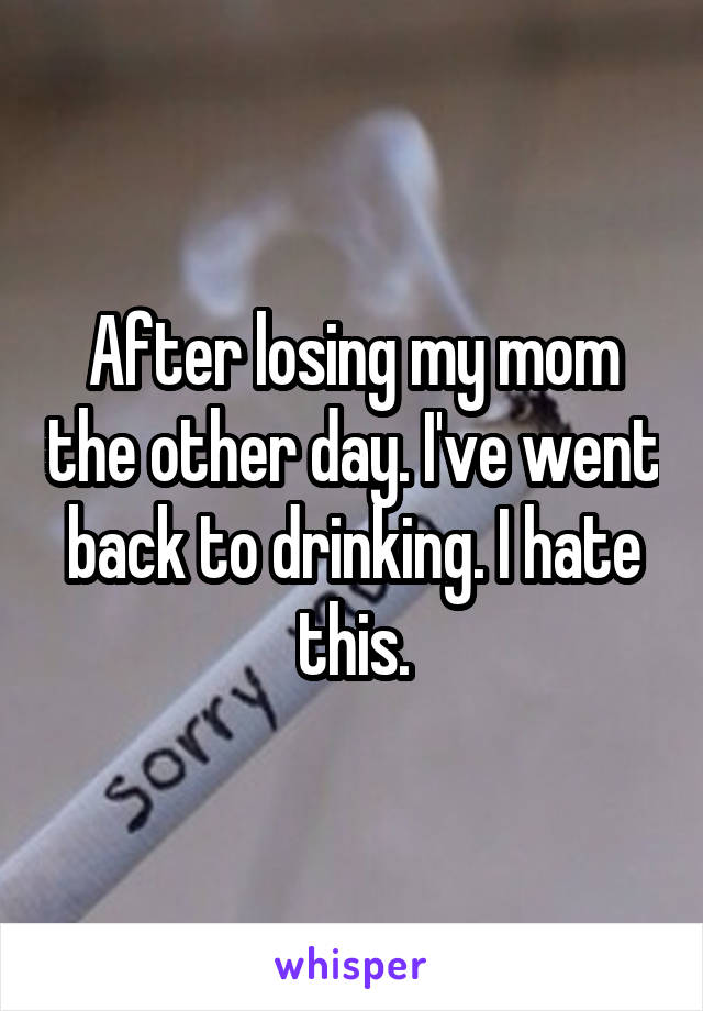 After losing my mom the other day. I've went back to drinking. I hate this.