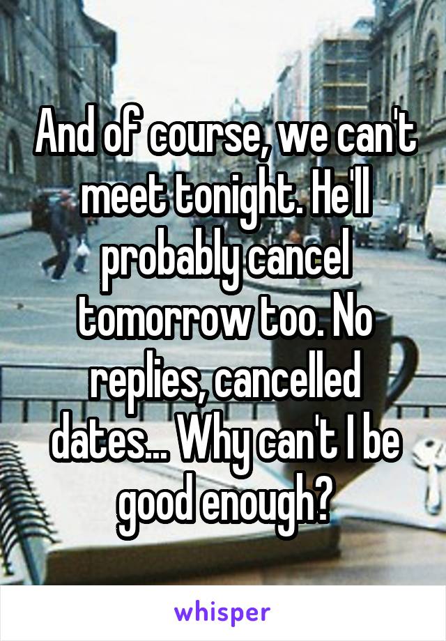 And of course, we can't meet tonight. He'll probably cancel tomorrow too. No replies, cancelled dates... Why can't I be good enough?