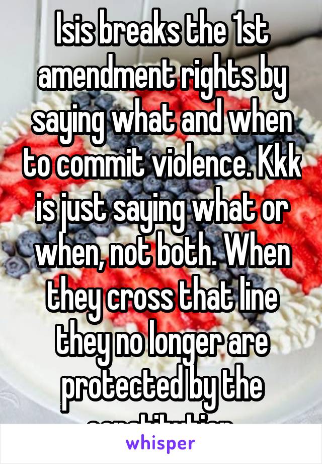 Isis breaks the 1st amendment rights by saying what and when to commit violence. Kkk is just saying what or when, not both. When they cross that line they no longer are protected by the constitution.