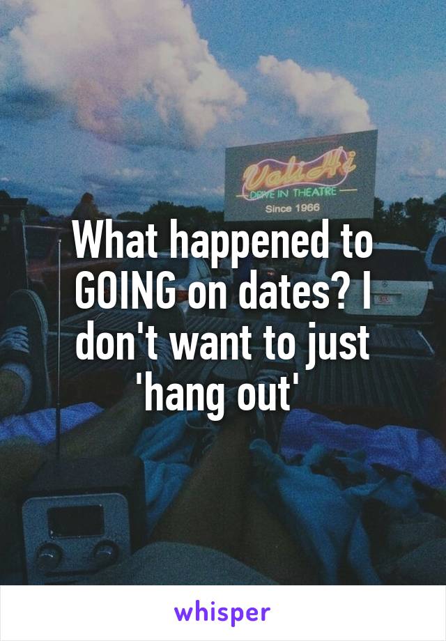 What happened to GOING on dates? I don't want to just 'hang out' 