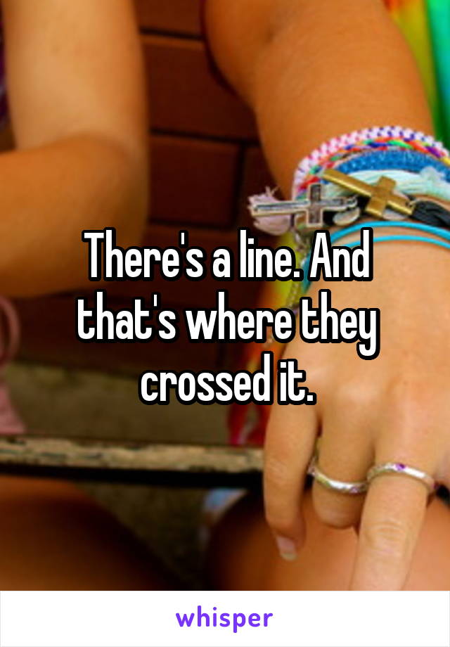 There's a line. And that's where they crossed it.