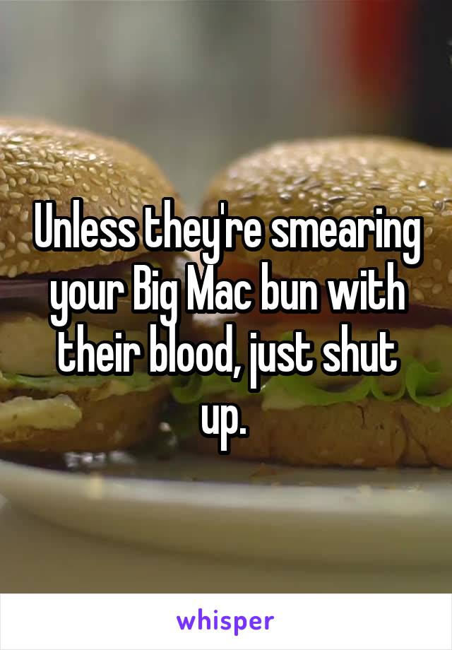 Unless they're smearing your Big Mac bun with their blood, just shut up. 