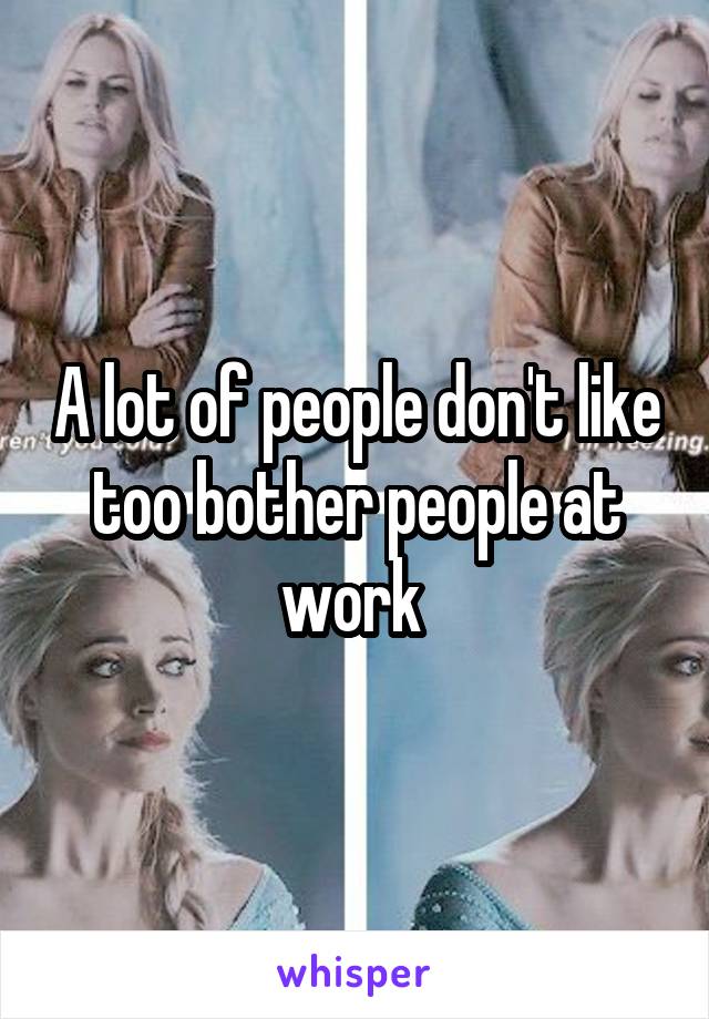 A lot of people don't like too bother people at work 