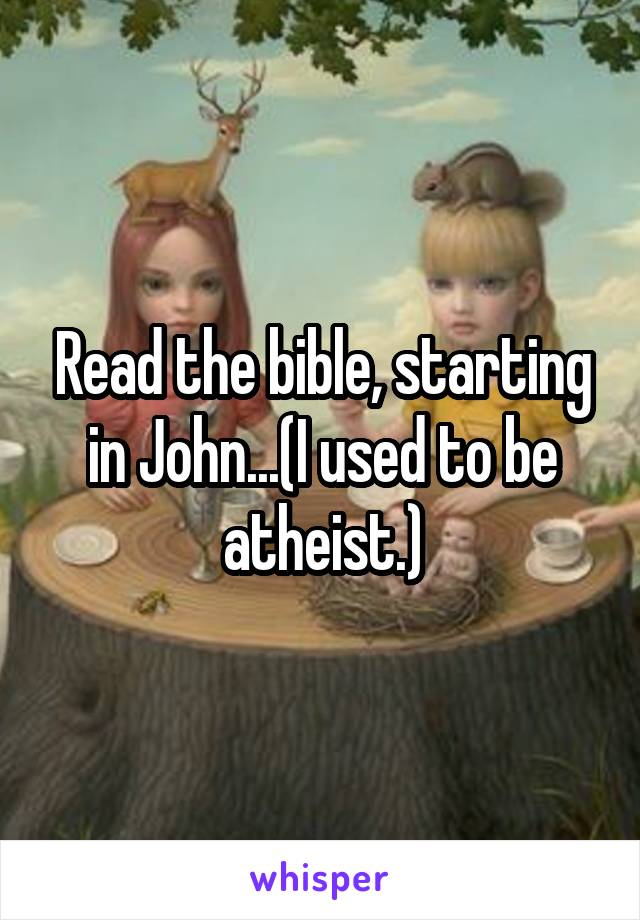 Read the bible, starting in John...(I used to be atheist.)