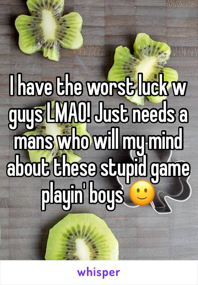 I have the worst luck w guys LMAO! Just needs a mans who will my mind about these stupid game playin' boys 🙂