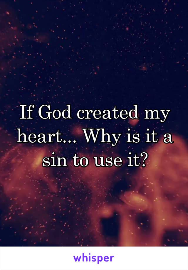 If God created my heart... Why is it a sin to use it?