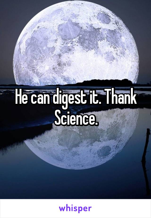 He can digest it. Thank Science.