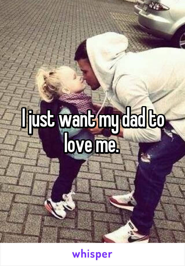 I just want my dad to love me. 